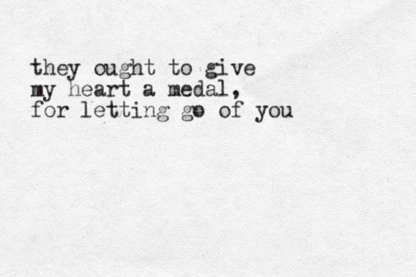 they ought to give my heart a medal, for letting go of you