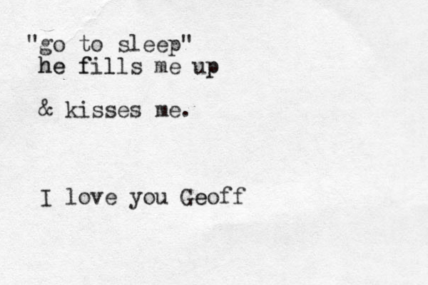 go to sleep" " he fills he f l me up p & kisses me. I love you Geoff e