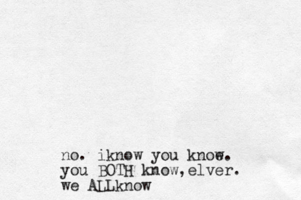 no. iknow you knoe w. you BOTH know,elver. we ALLknow