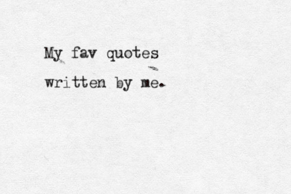 My fav quotes written by me. 