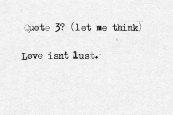Quote 3? (let me think) Love isnt 't lust.