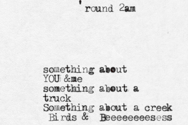 round 2am ' something about YOU &me something about a truck Something about a creek Birds & Beeeeeeeesess 