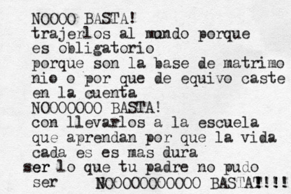 NOOOO BASTA! trajerlos al mo undo porque es obligatorio porque son la base de matrimo nio o por que de equivo caste en la cuenta NOOOOOOO BASTA! con llevarlos a la escuela que aprendan por que la vida cada es es mas dura er ser lo que tu padre no pudo ser B N NOOOOOOOOOOO BASTAT !!!! ! ! ! !! !! 