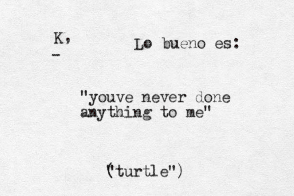 Lo bueno es: "youve never done anything to me" K, (turtle") " -