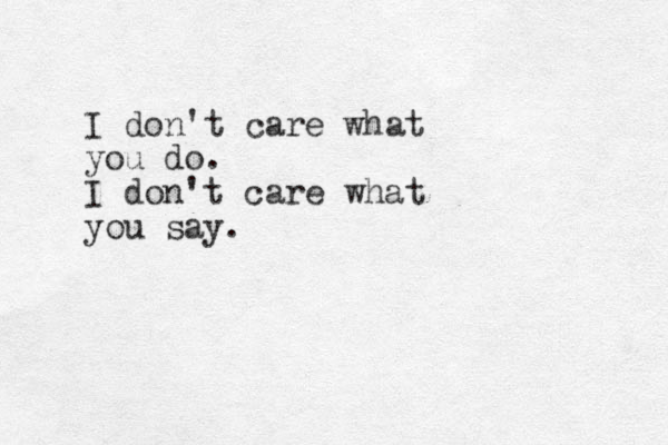 I don't care what you do. I don't care what you say.