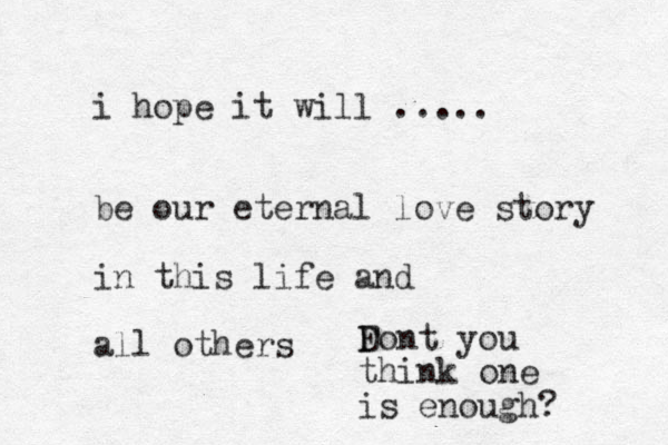 i hope it will ..... be our eternal love story in this life and all others F Dont you think one is enough? 