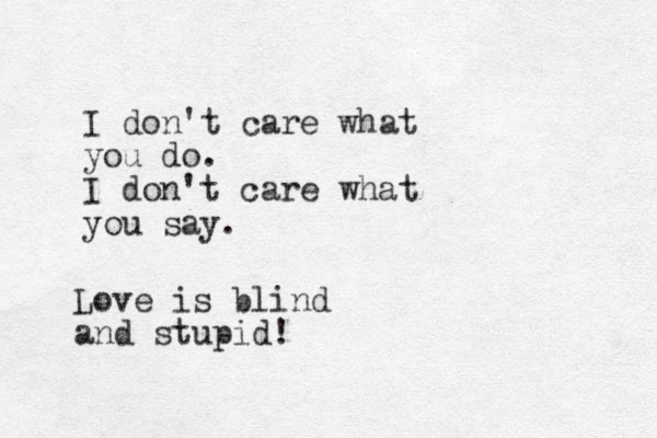I don't care what you do. I don't care what you say. Love is blind and stupid!