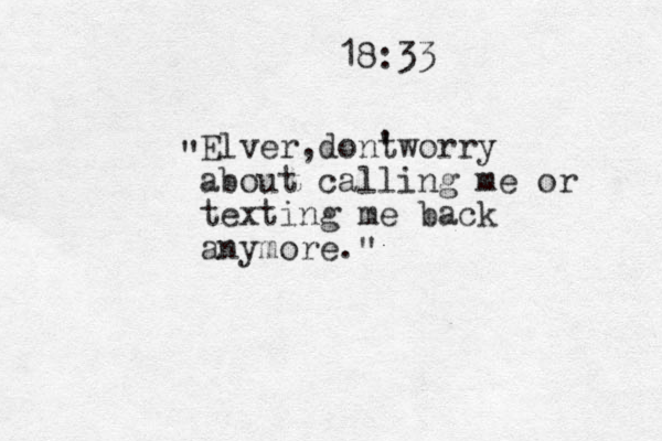 Elver,dont 'worry about calling me or texting me back anymore. 18:33 " " 