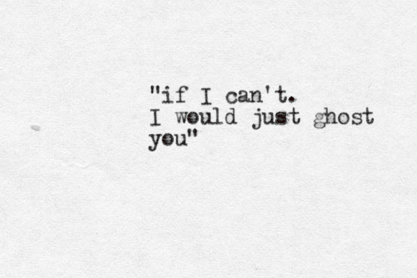 "if I can't. I would just ghost you" 