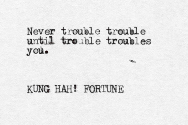 Never troubl e trouble until trouble troubles yoi u. KUNG HAH! FORTUNE 