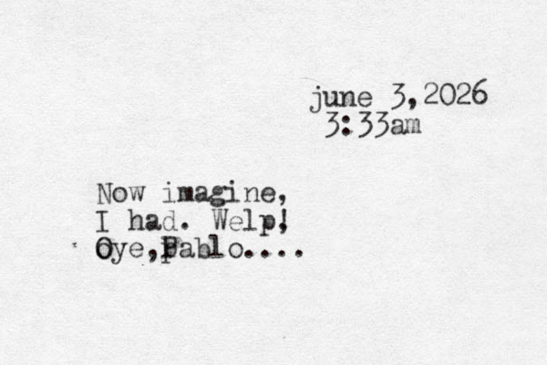 june 3,2026 3:33am Now imagine, I had. Welp, ! o Oye,p Pablo.... 