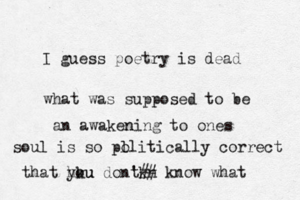 I guess poetry is dead what was supposed to be a n awakening ning to one s soul is so pl olitically correct that hku you dont 't kn ## know what 