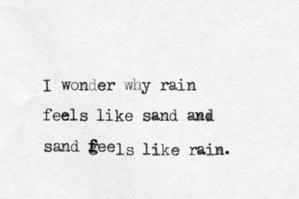 I wonder why rain feels like sand and sand gee f f ls like rain. 