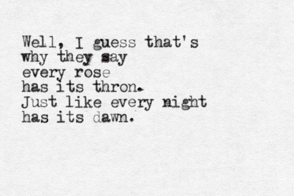Well, I guess that's why they say every rose has its thron. Just like every night has its dawn. 
