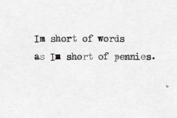 I m short of words as Im short of pennies. 