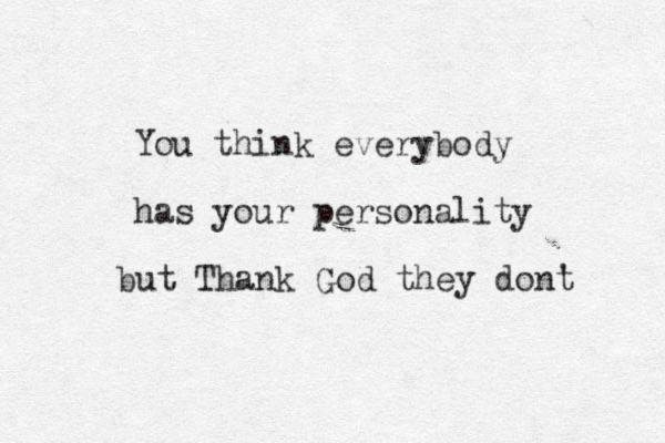 You think everybody has your personality ity but Thank God they dont 't. 
