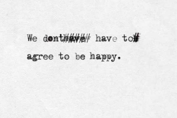 We dont 't have ##### have tob # agree to be happy. 