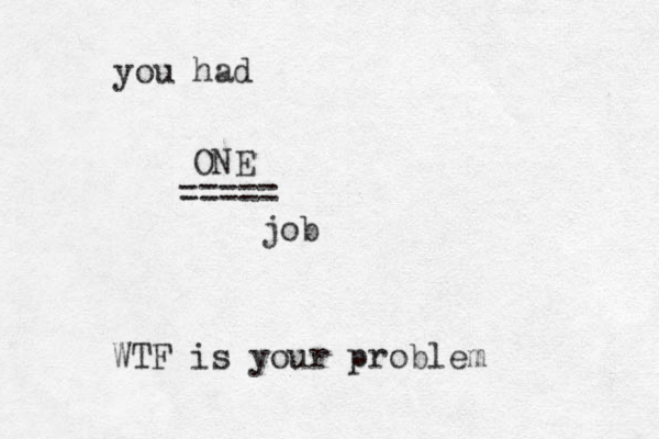 you had ONE job ===== WTF is your problem