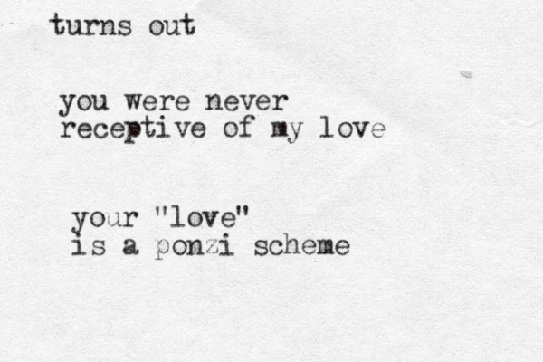 turns out you were never receptive of my love your "love" is a ponzi scheme