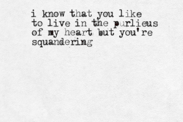 i know that you like to live in the purlieus of my heart but you're squandering