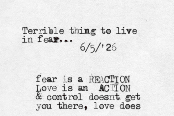 Terrible thing to live in fear... 6/5/'26 fear is a REACTION Love is an ACTION & control doesnt get you there, love does 