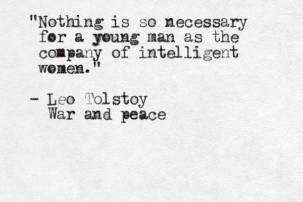 "Nothing is so necessary for a young man as the company of intelligent women." - Leo Tolstoy War and peace