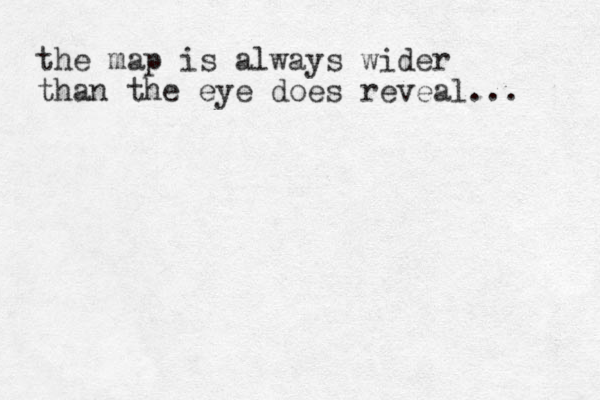 the map is always wider than the eye does reveal... 