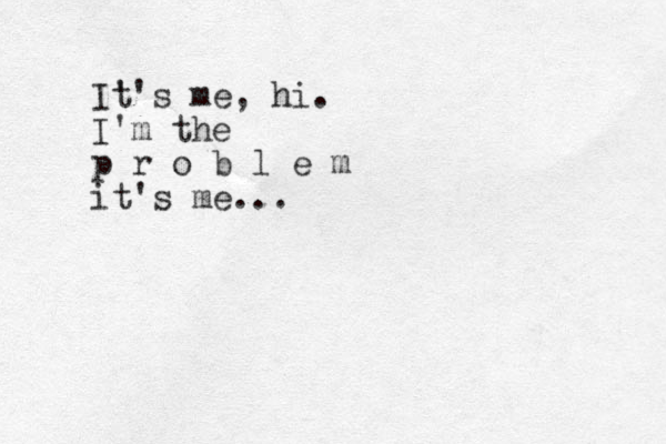 I' t's me, hi. I'm the p r o b l e m it's me... 