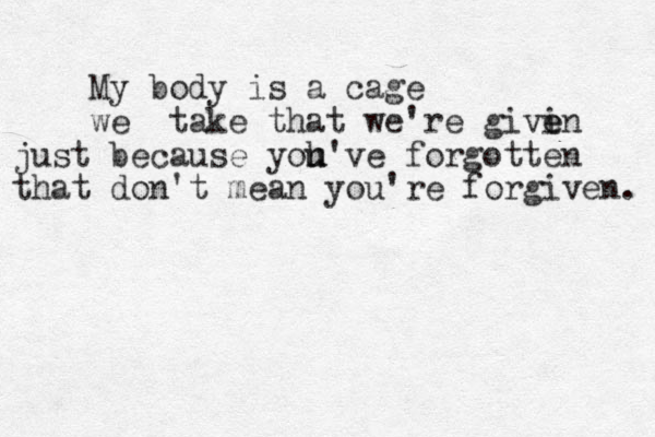 My body is a cage we take that we're givi e en just because yoh u u've forgotten that don't mean you're forgiven. 
