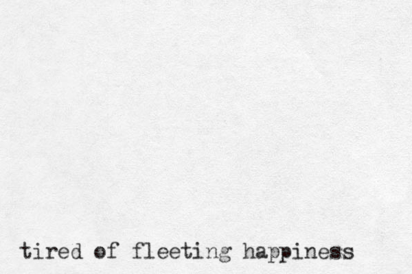 tired of fleeting happiness 