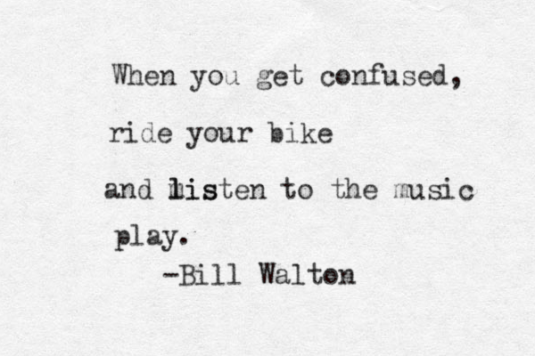 When you get confused, ride your bike and listen to the music play . -Bill Walton When you get confused, ride your bike and mis l listen to the music play. -Bill Walton
