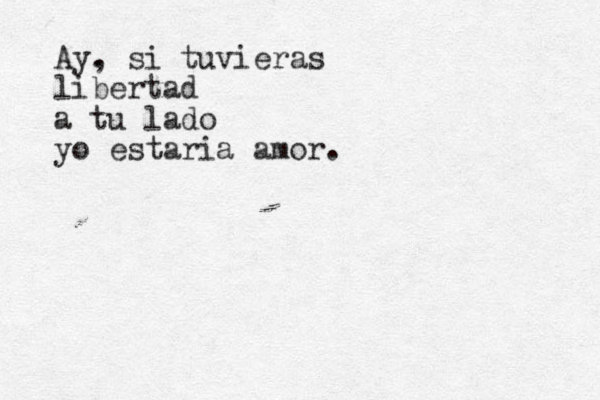 Ay. , si tuvieras libertad a tu lado yo estaria amor. 