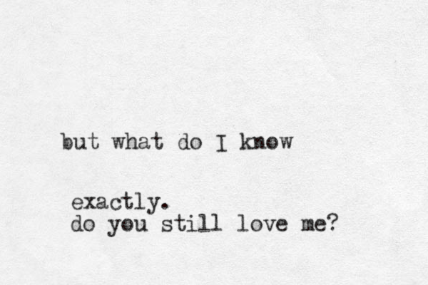 but what do I know exactly. do you still love me?