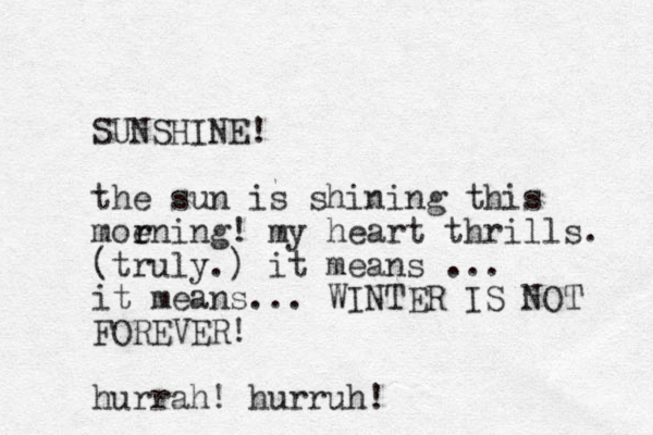 SUNSHINE! the sun is shining this moe r rning! my heart thrills. (truly.) it means ... it means... WINTER IS NOT FOREVER! hurrah! hurruh! 