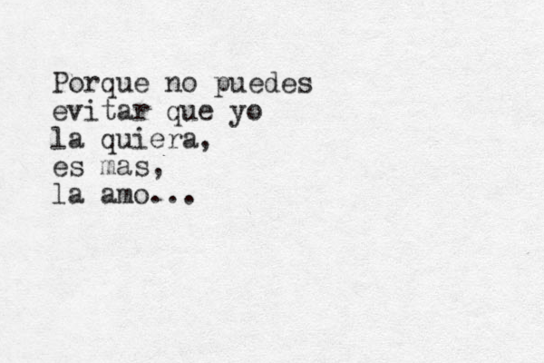 Porque no puedes evitar que yo la quiera, es mas, la amo...