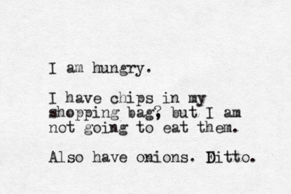 I am hungry. I have chips in my shopping bag? , , but I am not going to eat them. Also have onions. F D Ditto. 