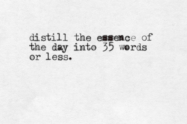 distill the essence of the day into 35 words or less.