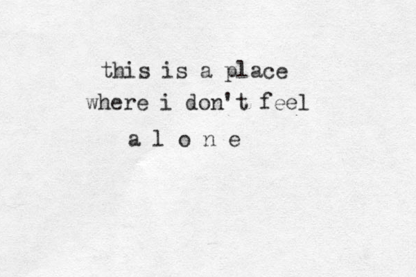 this is a place where i don't feel a l o n e 