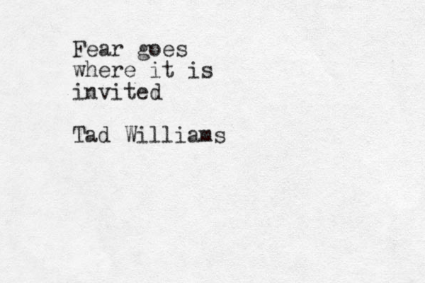Fear goes where it is invited Tad Williams