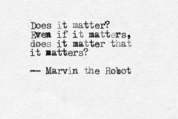 Does it matter? Even if it matters, does it matter that it matters? -- Marvin the Robot 