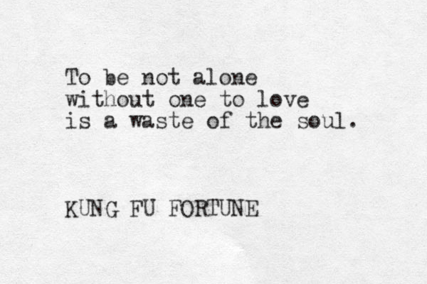 To be not alone without one to love is a waste of the soul. KUNG FU FORTUNE 