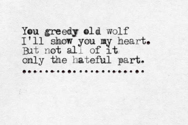 You greedy old wolf I'll show you my heart. But not all of it only the hateful part. ...................... 