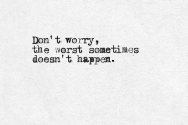 Don't worry, the worst sometimes doesn't happen. 