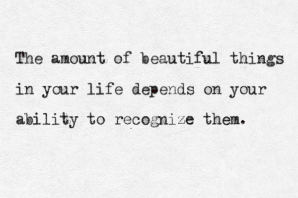 The amount of beautiful things in your life depends on your ability to recognize z the em. 
