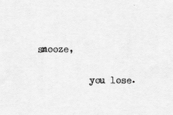 snooze, you lose. 