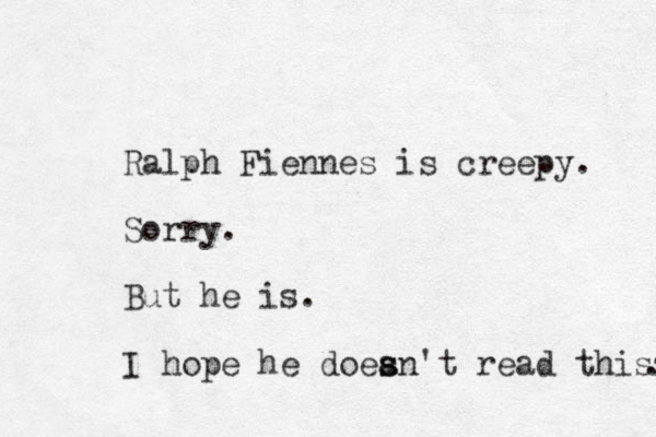 Ralph Fiennes is creepy. Sorry. But he is. I hope he doean s s 't read thisz . 