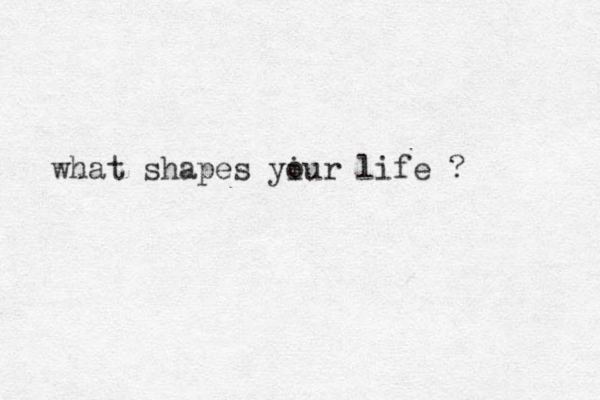 what shapes yiur o life ?