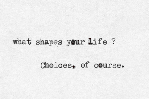 what shapes yiur o life ? Choices, of course. 