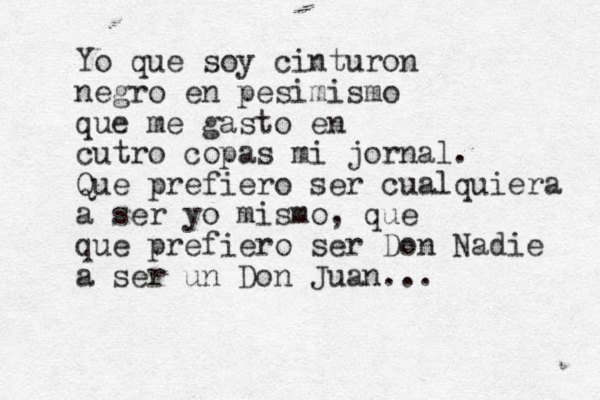 Yo que soy cinturon negro en pesimismo que me gasto en cutro copas mi jornal. Que prefiero ser cualquiera a ser yo mismo, que que prefiero ser Don Nadie a ser un Don Juan...