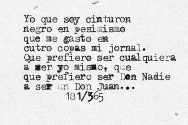 Yo que soy cinturon negro en pesimismo que me gasto en cutro copas mi jornal. Que prefiero ser cualquiera a ser yo mismo, que que prefiero ser Don Nadie a ser un Don Juan... 181/5 3 365